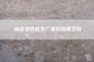 減震墊鐵批發(fā)廠(chǎng)家的簡(jiǎn)單介紹